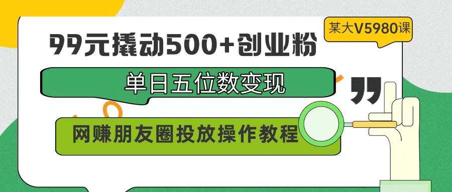 （9534期）99元撬动500+创业粉，单日五位数变现，网赚朋友圈投放操作教程价值5980！-木木源码网