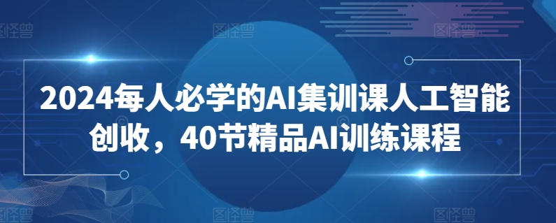 2024每人必学的AI集训课人工智能创收，40节精品AI训练课程-中赚微课堂-木木源码网