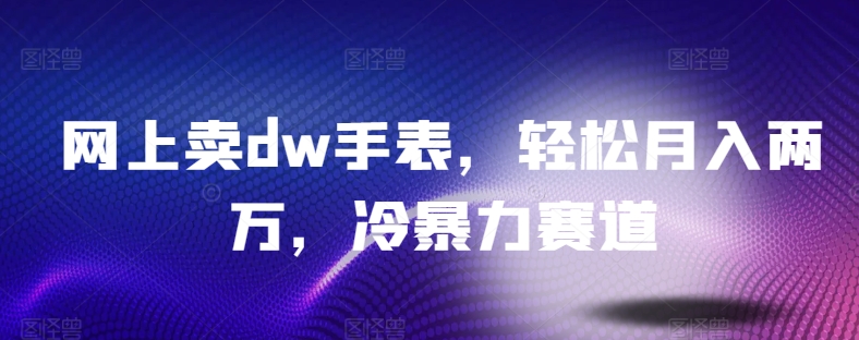 网上卖dw手表，轻松月入两万，冷暴力赛道-中赚微课堂-木木源码网