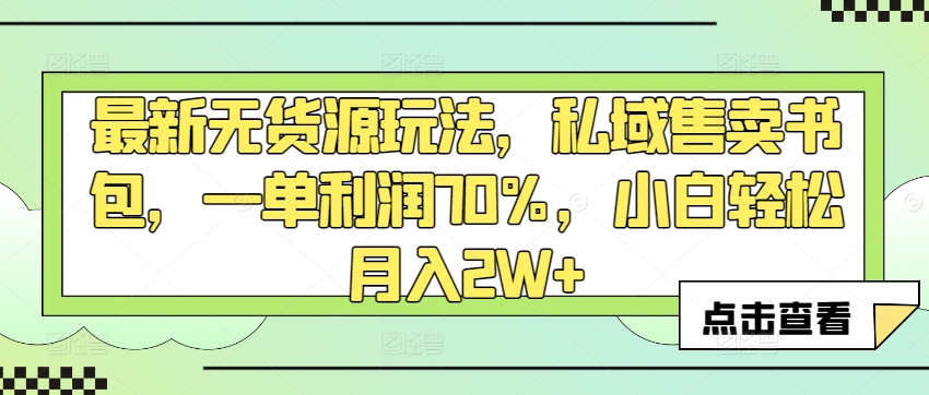 最新无货源玩法，私域售卖书包，一单利润70%，小白轻松月入2W+-中赚微课堂-木木源码网