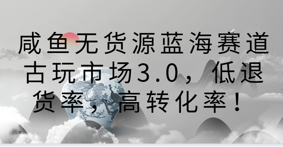 闲鱼无货源电商瀚海跑道古玩城3.0，低退款率，高转换率！-木木源码网