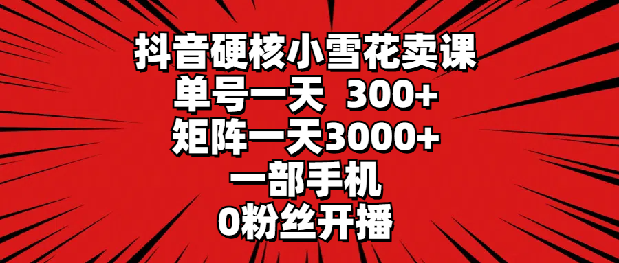 （9551期）抖音硬核小雪花卖课，单号一天300+，矩阵一天3000+，一部手机0粉丝开播-木木源码网