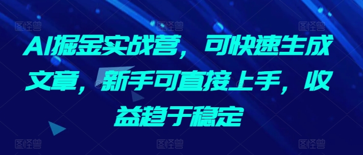 AI掘金实战营，可快速生成文章，新手可直接上手，收益趋于稳定-中赚微课堂-木木源码网