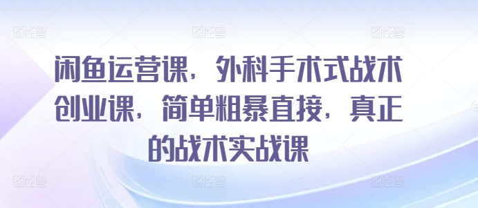 闲鱼运营课，外科手术式战术创业课，简单粗暴直接，真正的战术实战课-中赚微课堂-木木源码网