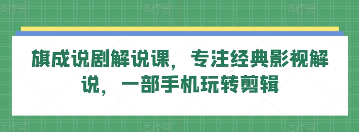 旗成说剧解说课，专注经典影视解说，一部手机玩转剪辑-中赚微课堂-木木源码网