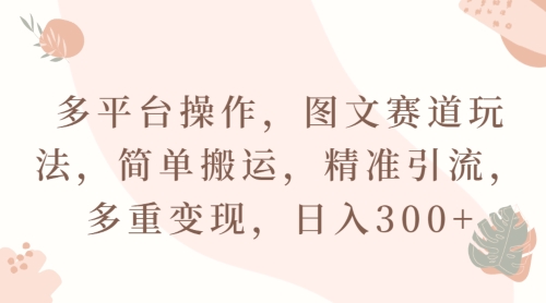 多平台操作，图文赛道玩法，简单搬运，精准引流，多重变现，日入300+-中赚微课堂-木木源码网