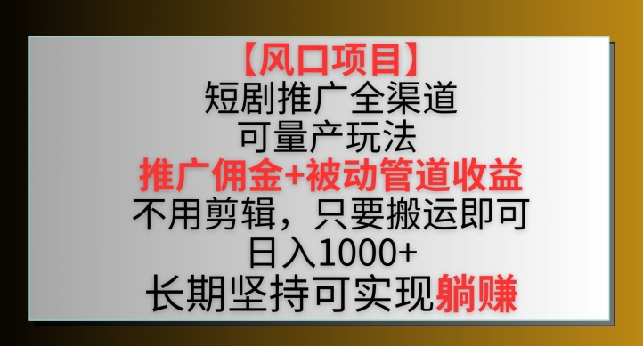 【风口项目】短剧推广全渠道最新双重收益玩法，推广佣金管道收益，不用剪辑，只要搬运即可【揭秘】-中赚微课堂-木木源码网