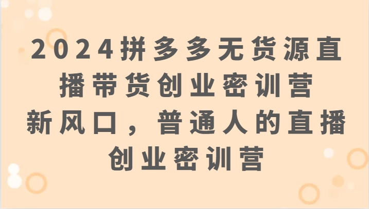 2024拼多多无货源直播卖货自主创业密训班营：新蓝海，普通人直播创业密训班营-木木源码网