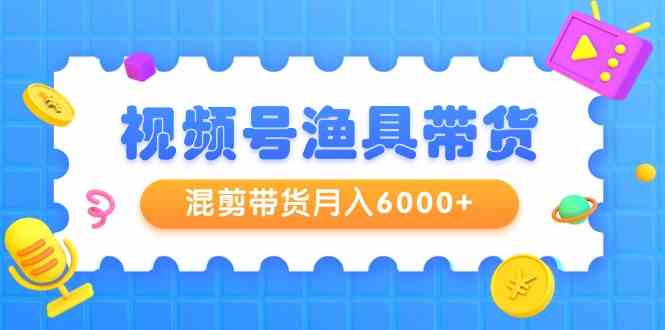 微信视频号钓具卖货，剪辑卖货月入6000 ，养号视频剪辑选款卖货-木木源码网