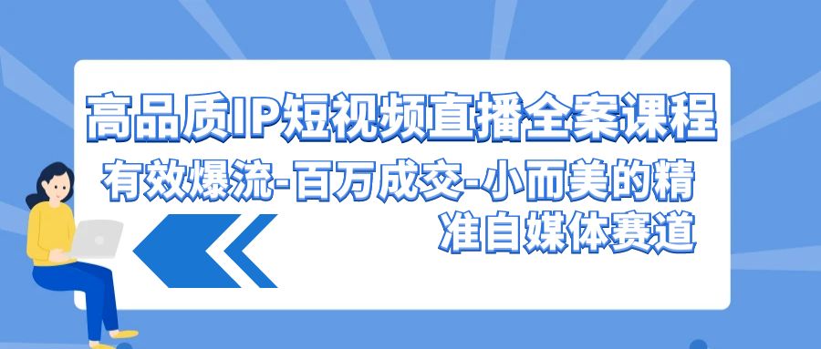 （9591期）高品质 IP短视频直播-全案课程，有效爆流-百万成交-小而美的精准自媒体赛道-木木源码网