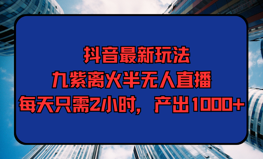 （9619期）抖音最新玩法，九紫离火半无人直播，每天只需2小时，产出1000+-木木源码网