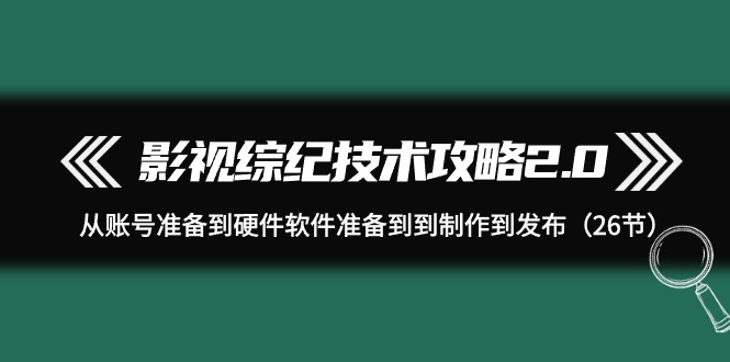 （9633期）影视 综纪技术攻略2.0：从账号准备到硬件软件准备到到制作到发布（26节）-木木源码网