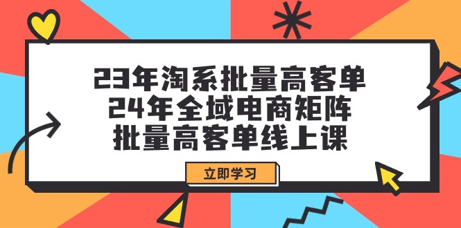 （9636期）23年淘系批量高客单+24年全域电商矩阵，批量高客单线上课（109节课）-木木源码网