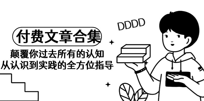 （9646期）《某公众号付费文章合集》颠覆你过去所有的认知 从认识到实践的全方位指导-木木源码网