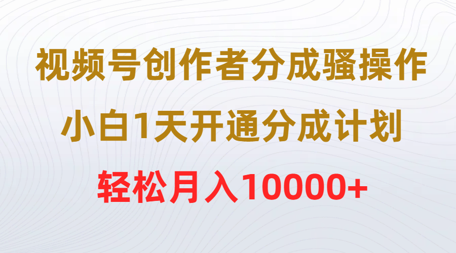 （9656期）视频号创作者分成骚操作，小白1天开通分成计划，轻松月入10000+-木木源码网