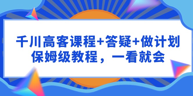 （9664期）千川 高客课程+答疑+做计划，保姆级教程，一看就会-木木源码网