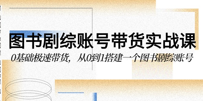 （9671期）图书-剧综账号带货实战课，0基础极速带货，从0到1搭建一个图书剧综账号-木木源码网