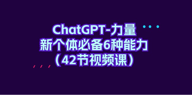 （9684期）ChatGPT-力量 新个体必备6种能力（42节视频课）-木木源码网