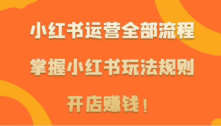 小红书运营全部流程，掌握小红书玩法规则，开店赚钱！-木木源码网