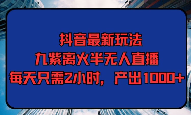 抖音最新玩法，九紫离火半无人直播，每天只需2小时，产出1000+-中赚微课堂-木木源码网