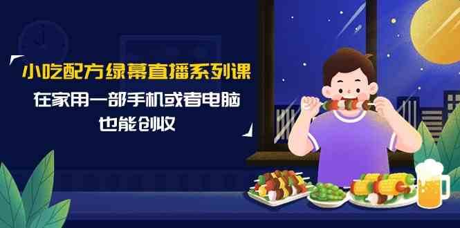 小吃技术绿布直播间系列产品课，在家用一部手机或者电脑也可以增收（14堂课）-木木源码网