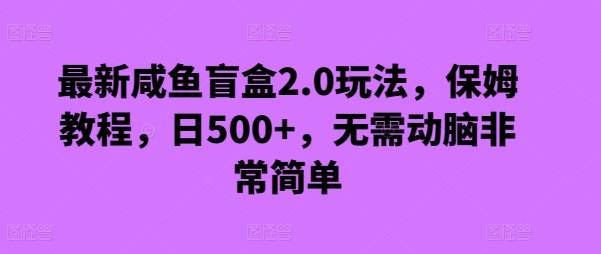 最新咸鱼盲盒2.0玩法，保姆教程，日500+，无需动脑非常简单-中赚微课堂-木木源码网