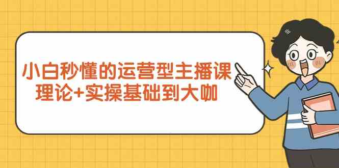 新手入门立懂的经营型网络主播课，基础理论 实际操作基本到大佬（7堂课）-木木源码网