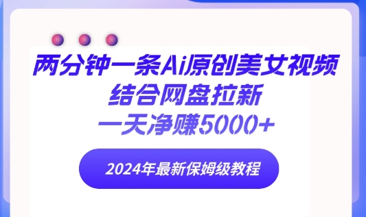 两分钟一条Ai原创美女视频结合网盘拉新，一天净赚5000+ 2024年最新保姆级教程-中赚微课堂-木木源码网