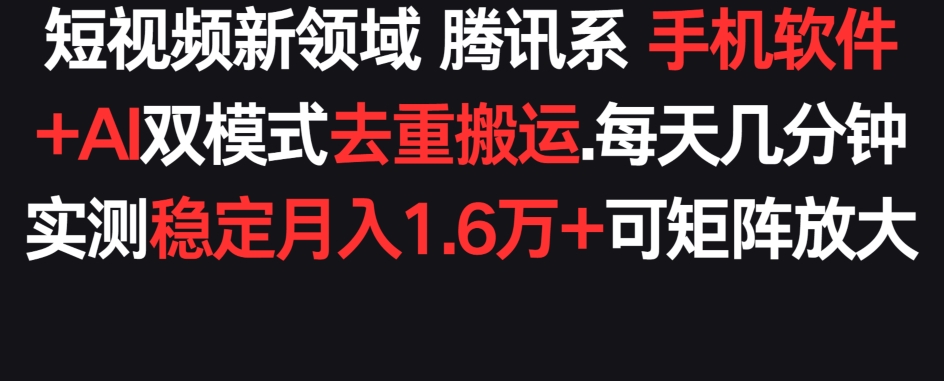 短视频新领域腾讯系 手机软件+AI双模式去重搬运.实测稳定月入1.6万+，可矩阵放大-中赚微课堂-木木源码网