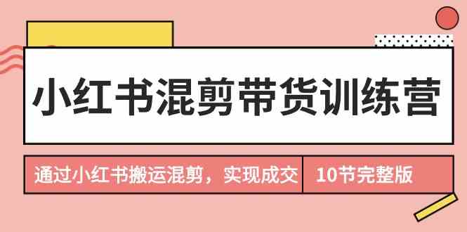 小红书混剪带货训练营，通过小红书搬运混剪实现成交（完结）-木木源码网