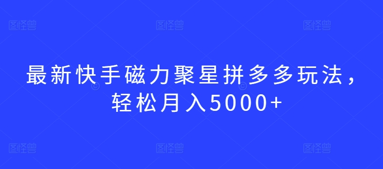 最新快手磁力聚星拼多多玩法，轻松月入5000+【揭秘】-中赚微课堂-木木源码网