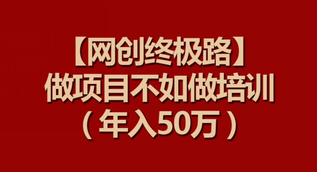 【网创终极路】做项目不如做项目培训，年入50万【揭秘】-中赚微课堂-木木源码网