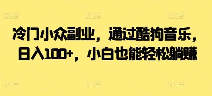  冷门小众副业，通过酷狗音乐，日入100+，小白也能轻松躺赚-中赚微课堂-木木源码网