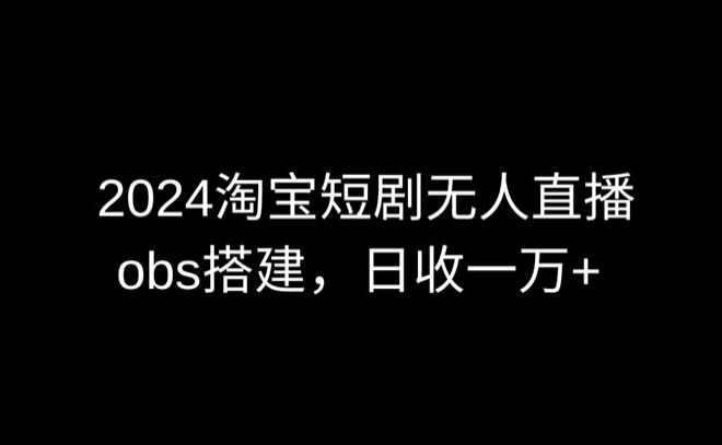 2024最新淘宝短剧无人直播，obs多窗口搭建，日收6000+【揭秘】-中赚微课堂-木木源码网