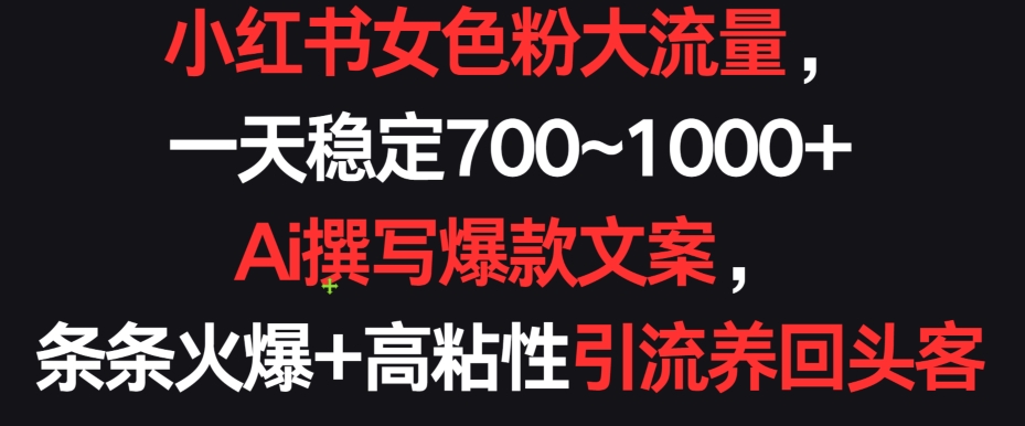 小红书女色粉大流量，一天稳定700~1000+  Ai撰写爆款文案，条条火爆+高粘性引流养回头客【揭秘】-中赚微课堂-木木源码网