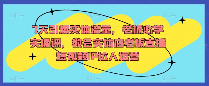 7天引爆实体流量，老板必学实操课，教会实体店老板直播短视频IP达人运营-中赚微课堂-木木源码网