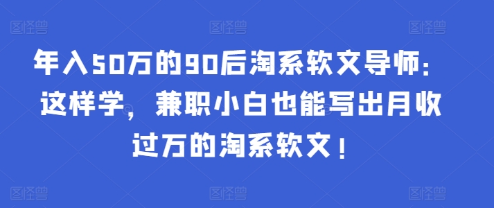 年入50万的90后淘系软文导师：这样学，兼职小白也能写出月收过万的淘系软文!-中赚微课堂-木木源码网