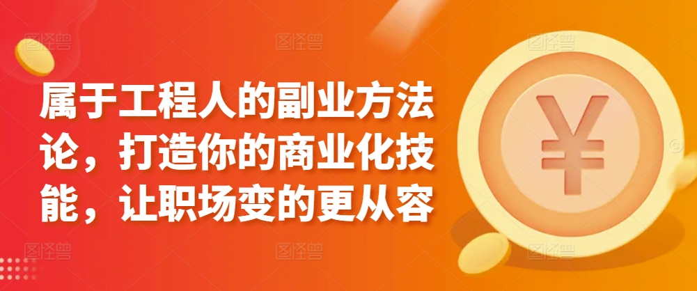 属于工程人的副业方法论，打造你的商业化技能，让职场变的更从容-中赚微课堂-木木源码网