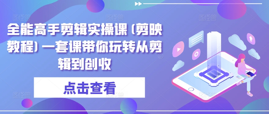 全能高手剪辑实操课(剪映教程)一套课带你玩转从剪辑到创收-中赚微课堂-木木源码网