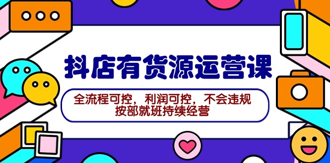 （9702期）2024抖店有货源运营课：全流程可控，利润可控，不会违规，按部就班持续经营-木木源码网