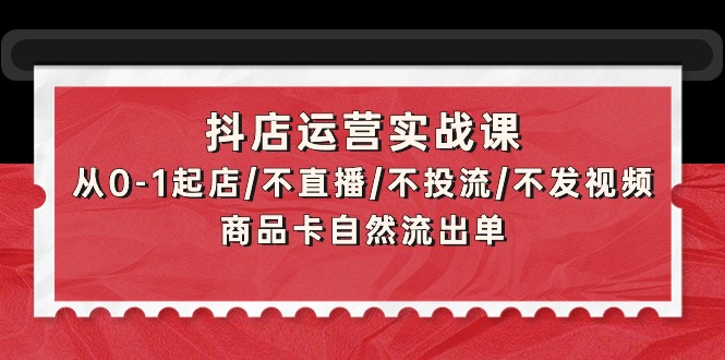 （9705期）抖店运营实战课：从0-1起店/不直播/不投流/不发视频/商品卡自然流出单-木木源码网