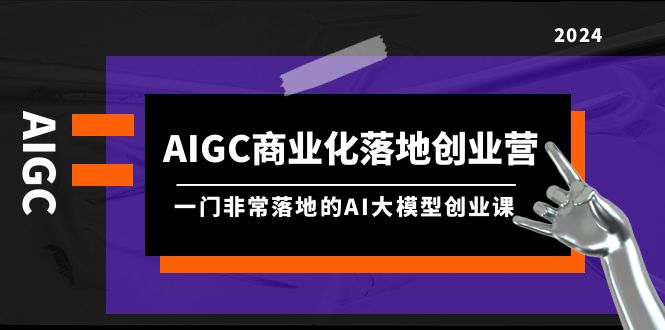 （9759期）AIGC-商业化落地创业营，一门非常落地的AI大模型创业课（8节课+资料）-木木源码网