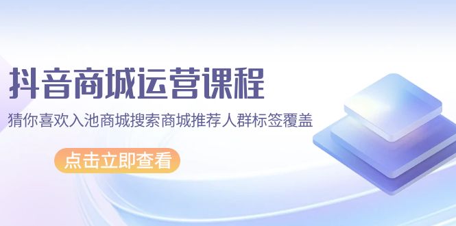 （9771期）抖音商城 运营课程，猜你喜欢入池商城搜索商城推荐人群标签覆盖（67节课）-木木源码网