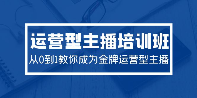 （9772期）2024运营型主播培训班：从0到1教你成为金牌运营型主播（29节课）-木木源码网