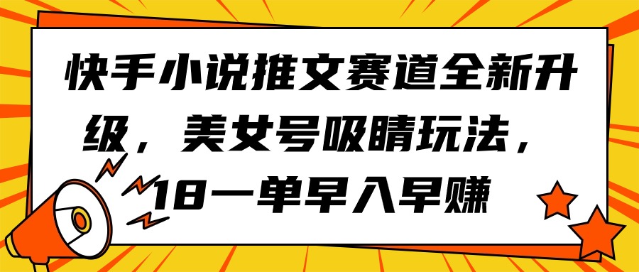 （9776期）快手小说推文赛道全新升级，美女号吸睛玩法，18一单早入早赚-木木源码网