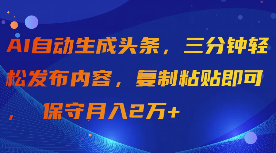 （9811期）AI自动生成头条，三分钟轻松发布内容，复制粘贴即可， 保守月入2万+-木木源码网