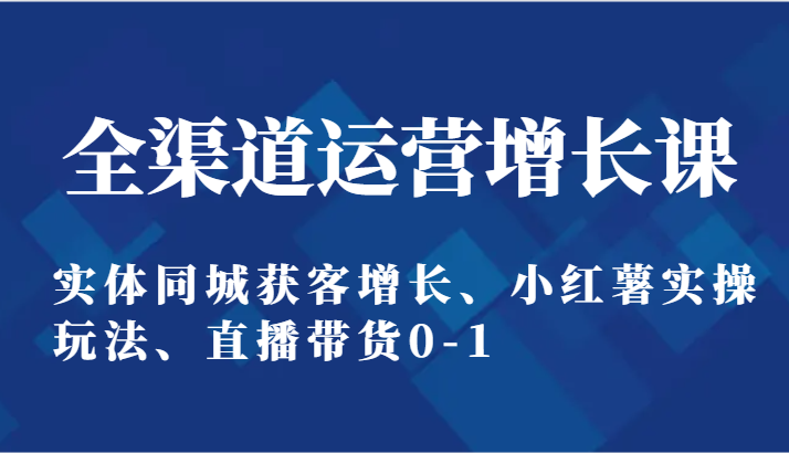 全渠道运营提高课：实体线同城网拓客提高、小红书实际操作游戏玩法、直播卖货0-1-木木源码网