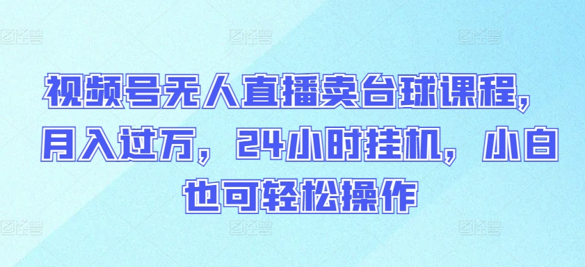 视频号无人直播卖台球课程，月入过万，24小时挂机，小白也可轻松操作【揭秘】-中赚微课堂-木木源码网