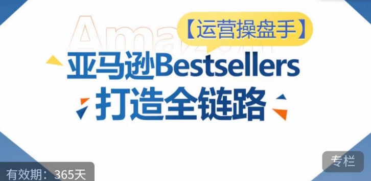 运营操盘手！亚马逊Bestsellers打造全链路，选品、Listing、广告投放全链路进阶优化-中赚微课堂-木木源码网