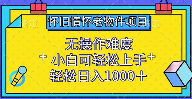 怀旧情怀老物件项目，无操作难度，小白可轻松上手，轻松日入1000+【揭秘】-中赚微课堂-木木源码网